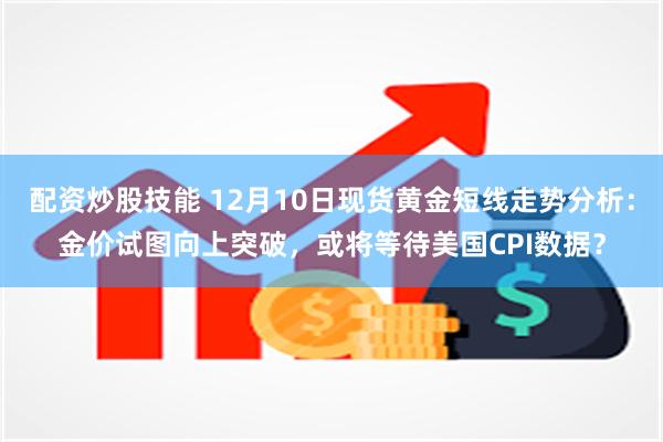 配资炒股技能 12月10日现货黄金短线走势分析：金价试图向上突破，或将等待美国CPI数据？