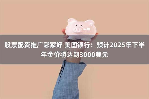 股票配资推广哪家好 美国银行：预计2025年下半年金价将达到3000美元