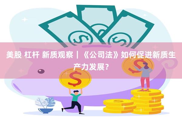 美股 杠杆 新质观察｜《公司法》如何促进新质生产力发展？