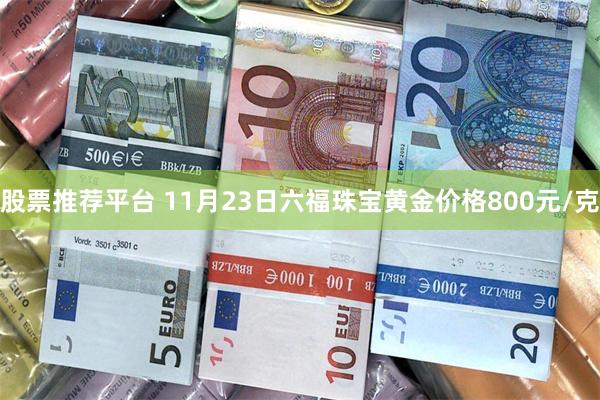 股票推荐平台 11月23日六福珠宝黄金价格800元/克