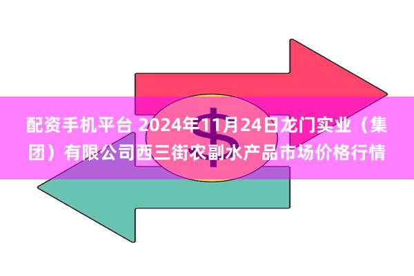 配资手机平台 2024年11月24日龙门实业（集团）有限公司西三街农副水产品市场价格行情