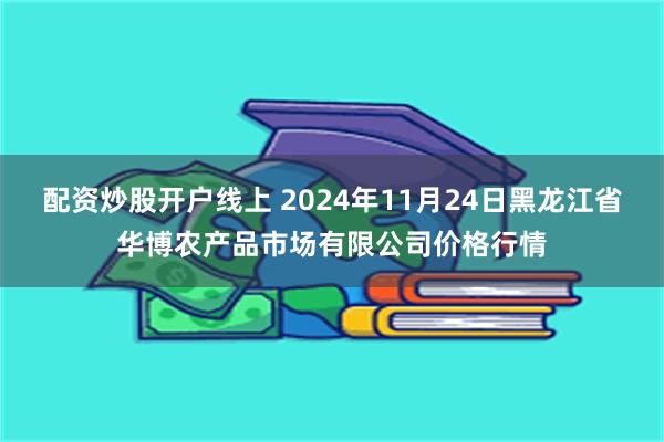 配资炒股开户线上 2024年11月24日黑龙江省华博农产品市场有限公司价格行情