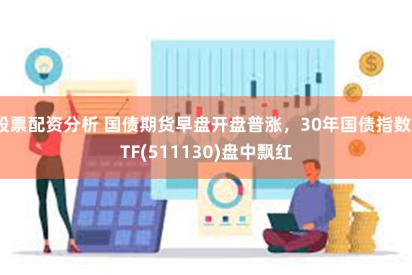 股票配资分析 国债期货早盘开盘普涨，30年国债指数ETF(511130)盘中飘红