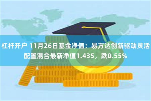 杠杆开户 11月26日基金净值：易方达创新驱动灵活配置混合最新净值1.435，跌0.55%