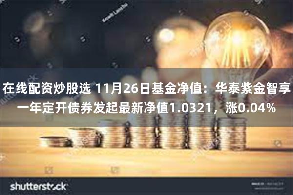 在线配资炒股选 11月26日基金净值：华泰紫金智享一年定开债券发起最新净值1.0321，涨0.04%