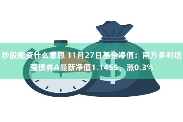 炒股配资什么意思 11月27日基金净值：南方多利增强债券A最新净值1.1455，涨0.3%