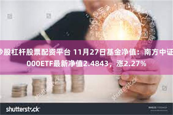 炒股杠杆股票配资平台 11月27日基金净值：南方中证1000ETF最新净值2.4843，涨2.27%