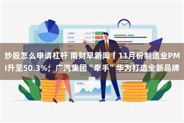 炒股怎么申请杠杆 南财早新闻丨11月份制造业PMI升至50.3%；广汽集团“牵手”华为打造全新品牌