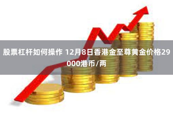 股票杠杆如何操作 12月8日香港金至尊黄金价格29000港币/两