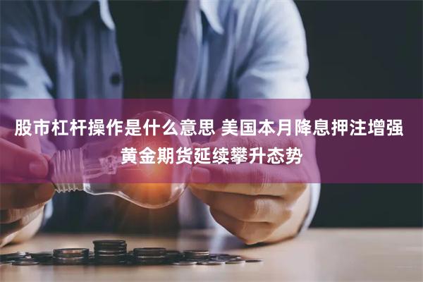 股市杠杆操作是什么意思 美国本月降息押注增强 黄金期货延续攀升态势