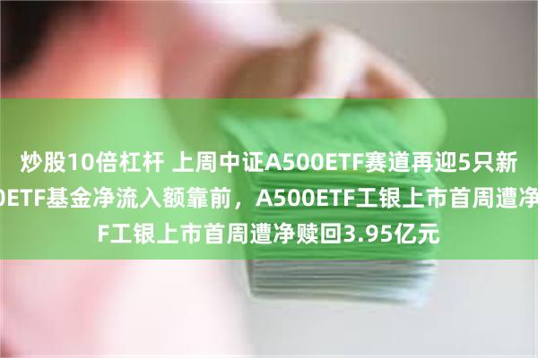 炒股10倍杠杆 上周中证A500ETF赛道再迎5只新品：万家A500ETF基金净流入额靠前，A500ETF工银上市首周遭净赎回3.95亿元