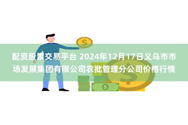 配资股票交易平台 2024年12月17日义乌市市场发展集团有限公司农批管理分公司价格行情