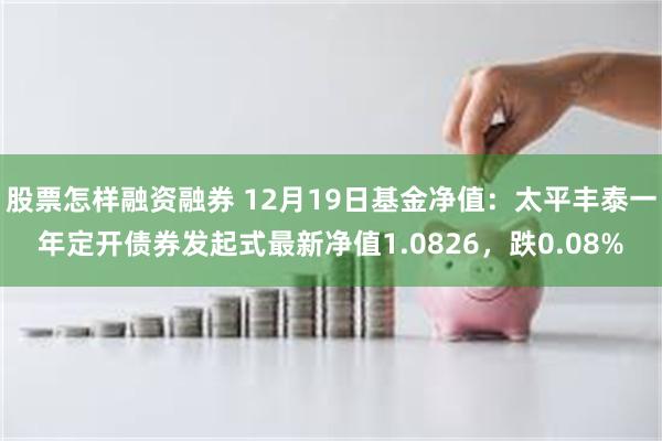 股票怎样融资融券 12月19日基金净值：太平丰泰一年定开债券发起式最新净值1.0826，跌0.08%