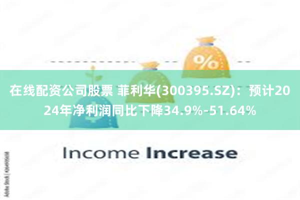 在线配资公司股票 菲利华(300395.SZ)：预计2024年净利润同比下降34.9%-51.64%