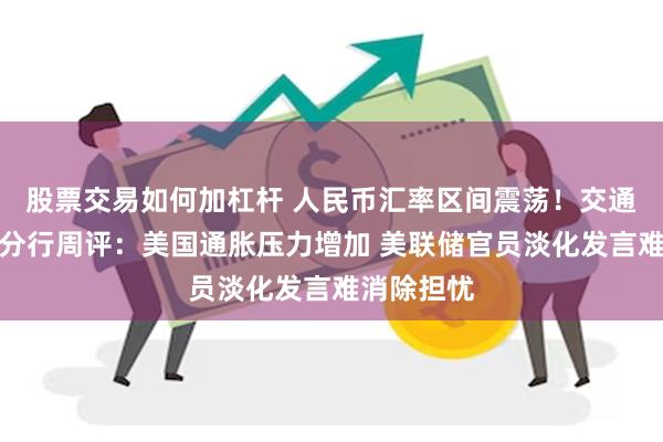 股票交易如何加杠杆 人民币汇率区间震荡！交通银行台北分行周评：美国通胀压力增加 美联储官员淡化发言难消除担忧