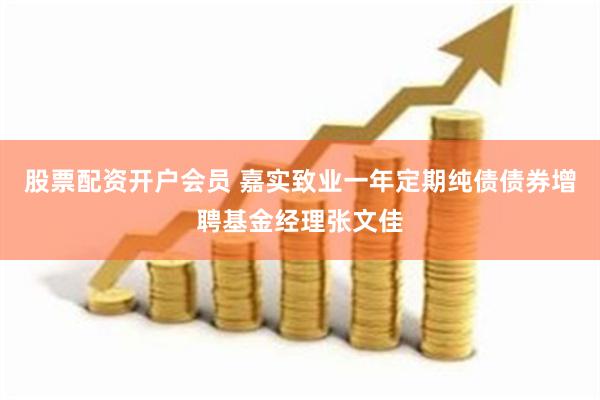 股票配资开户会员 嘉实致业一年定期纯债债券增聘基金经理张文佳