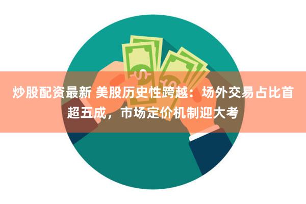 炒股配资最新 美股历史性跨越：场外交易占比首超五成，市场定价机制迎大考