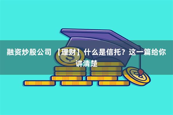 融资炒股公司 【理财】什么是信托？这一篇给你讲清楚