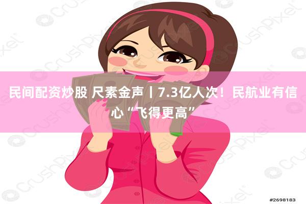 民间配资炒股 尺素金声丨7.3亿人次！民航业有信心“飞得更高”