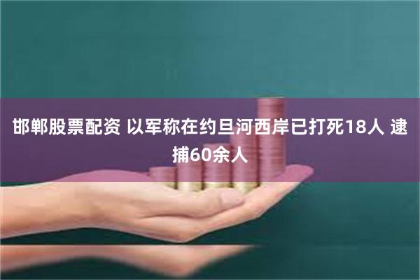 邯郸股票配资 以军称在约旦河西岸已打死18人 逮捕60余人