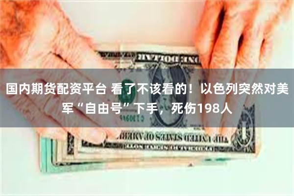 国内期货配资平台 看了不该看的！以色列突然对美军“自由号”下手，死伤198人