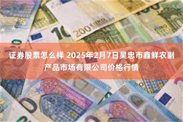 证券股票怎么样 2025年2月7日吴忠市鑫鲜农副产品市场有限公司价格行情