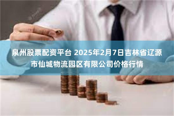 泉州股票配资平台 2025年2月7日吉林省辽源市仙城物流园区有限公司价格行情