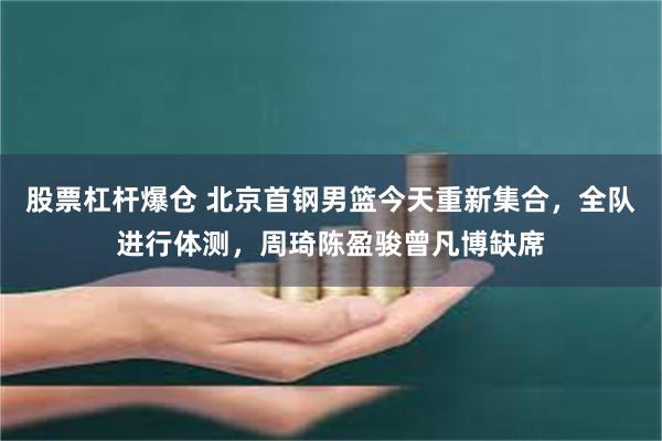 股票杠杆爆仓 北京首钢男篮今天重新集合，全队进行体测，周琦陈盈骏曾凡博缺席