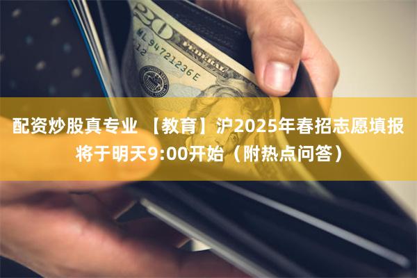 配资炒股真专业 【教育】沪2025年春招志愿填报将于明天9:00开始（附热点问答）