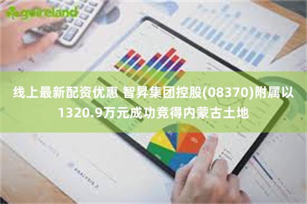 线上最新配资优惠 智昇集团控股(08370)附属以1320.9万元成功竞得内蒙古土地