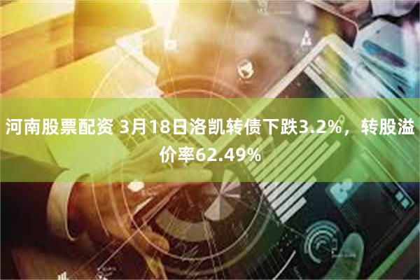 河南股票配资 3月18日洛凯转债下跌3.2%，转股溢价率62.49%